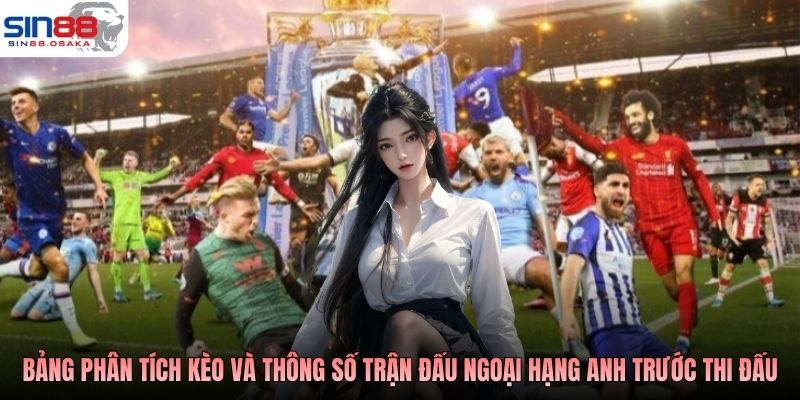 Bảng phân tích kèo và thông số trận đấu Ngoại hạng Anh trước giờ thi đấu